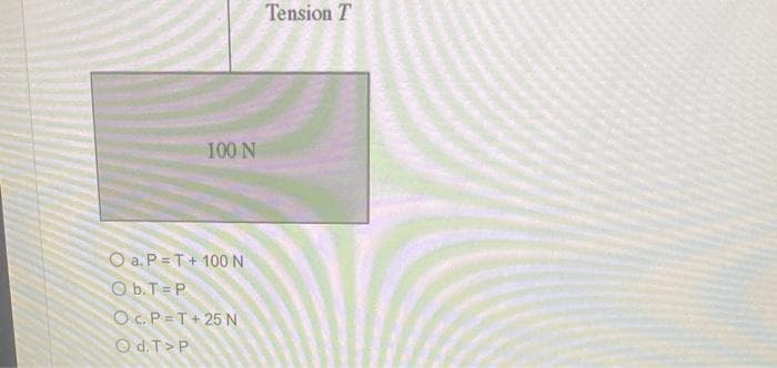 100 N
O a. P=T + 100 N
Ob.T=P
OC.P=T+25 N
Od.T>P
Tension T