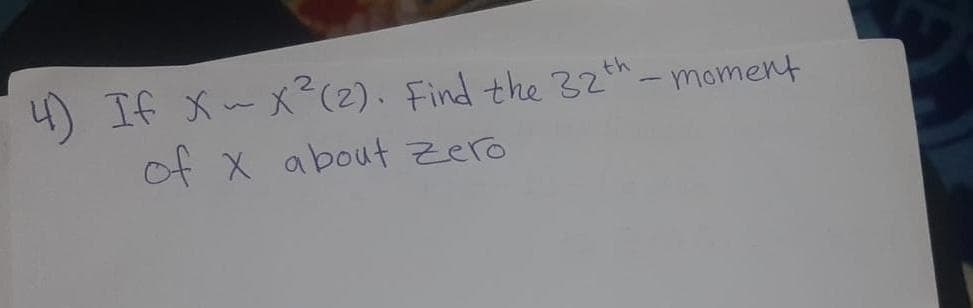 4) If X-x (2). Find the 32th-moment
of x about Zero
