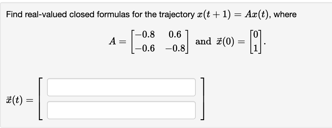 Find real-valued closed formulas for the trajectory x(t + 1) = Ax(t), where
[0]
and 7(0) =
-0.8
0.6
A =
-0.6 -0.8
# (t) =
