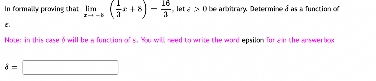 In formally proving that lim
E.
8 =
81个æ
=
-x + 8
=
16
3
2
Note: in this case & will be a function of e. You will need to write the word epsilon for ɛin the answerbox
let > 0 be arbitrary. Determine & as a function of