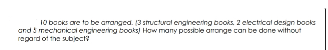 10 books are to be arranged. (3 structural engineering books, 2 electrical design books
and 5 mechanical engineering books) How many possible arrange can be done without
regard of the subject?
