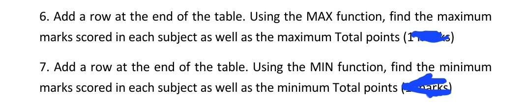 6. Add a row at the end of the table. Using the MAX function, find the maximum
marks scored in each subject as well as the maximum Total points (1 ks)
7. Add a row at the end of the table. Using the MIN function, find the minimum
marks scored in each subject as well as the minimum Total points marks