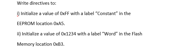 Write directives to:
i) Initialize a value of 0XFF with a label "Constant" in the
EEPROM location OXA5.
ii) Initialize a value of 0x1234 with a label "Word" in the Flash
Memory location OXB3.
