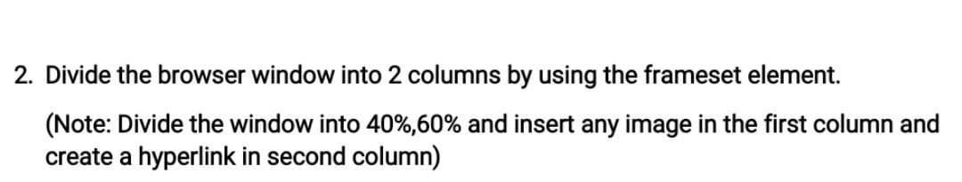 2. Divide the browser window into 2 columns by using the frameset element.
(Note: Divide the window into 40%,60% and insert any image in the first column and
create a hyperlink in second column)
