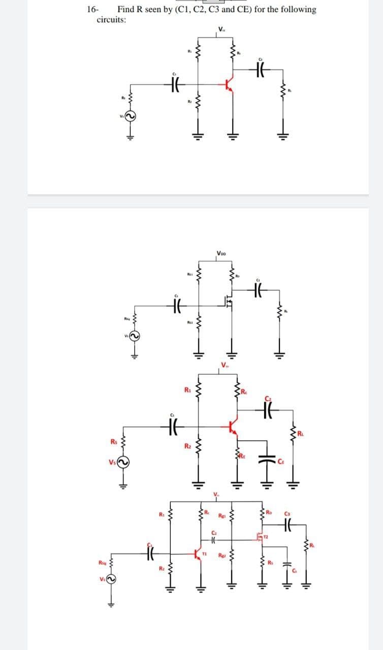 Find R seen by (C1, C2, C3 and CE) for the following
circuits:
16-
V.
Voo
V.
R1
HE
R
Rs
Ce
R.
Ro
C3
Rgi
Rga
Rse
Rs
