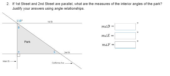 2. If 1st Street and 2nd Street are parallel, what are the measures of the interior angles of the park?
Justify your answers using angle relationships.
110
1st St
mLD =
D
mLE =
Park
mLF =
2nd 3
Main St
Callomia Ave
