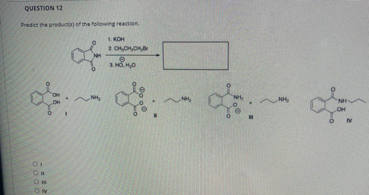 QUESTION 12
Predict the product(s) of the following reaction.
of C
1. КОН
2. CH,CH,CH-Br
NH
3. HO, H0,
HO.
NH,
NH:
HN V
%3D
IV
O Il
IV
