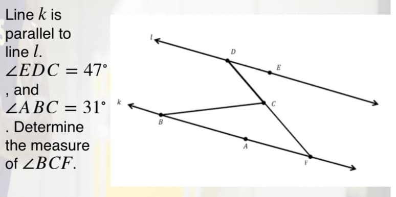 Line k is
parallel to
line l.
ZEDC = 47°
, and
ZABC = 31° *
. Determine
D
E
C
B
the measure
of ZBCF.
