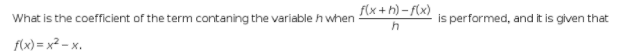 f(x+ h) – f(x)
What is the coefficient of the term contaning the variable h when
is performed, and it is given that
f(x) = x² – x.
