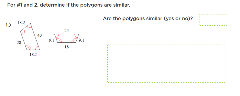 For #1 and 2, determine if the polygons are similar.
Are the polygons similar (yes or no)?
18.2
1.)
24
40
9.1
9.1
28
18
18.2
