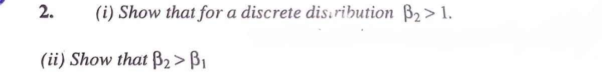 2.
(i) Show that for a discrete dis.ribution B2> 1.
(ii) Show that ß2> B1
