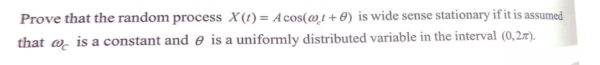 Prove that the random process X(t) = Acos(@t+0) is wide sense stationary if it is assumed
that w is a constant and 0 is a uniformly distributed variable in the interval (0,27).
