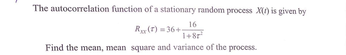 The autocorrelation function of a stationary random process X(t) is given by
16
Rxx (T) = 36+
1+87²
Find the mean, mean square and variance of the process.
