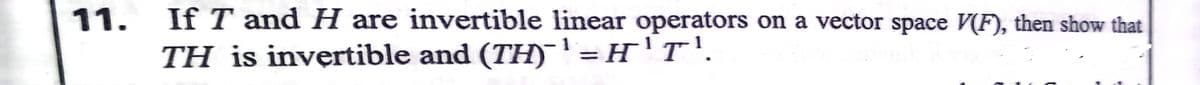 11. If T and H are invertible linear operators on a vector space V(F), then show that
1
TH is invertible and (TH)'=H'T'.
%3D
