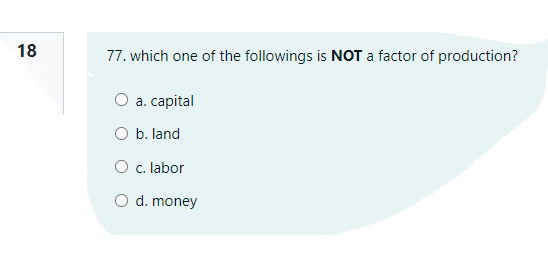 18
77. which one of the followings is NOT a factor of production?
О а. саpital
O b. land
O c. labor
O d. money
