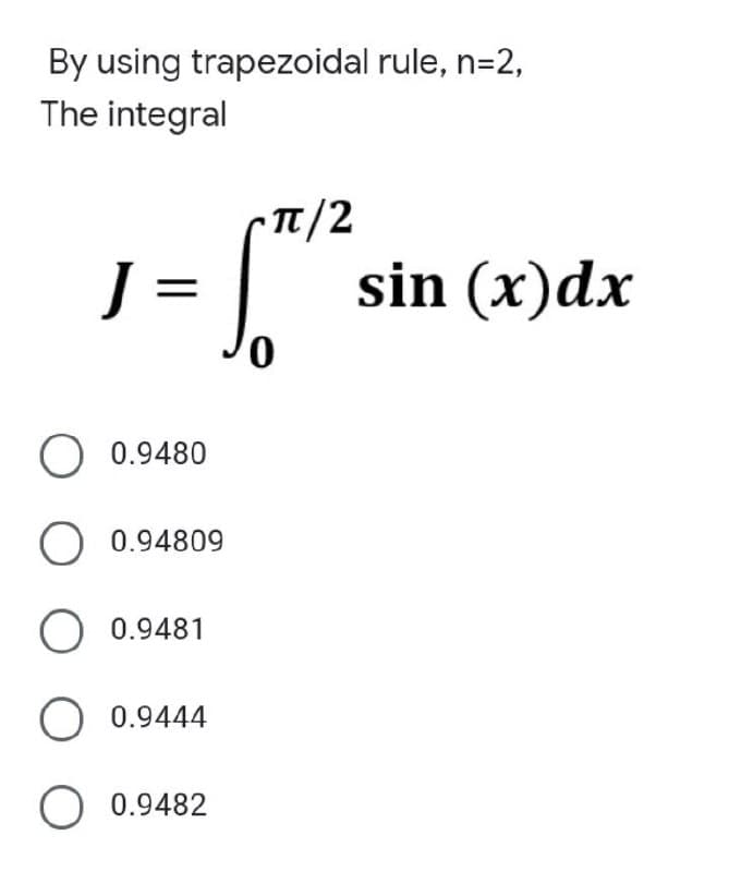 By using trapezoidal rule, n=2,
The integral
J =
Cπ/2
ST
O 0.9480
O 0.94809
O 0.9481
O 0.9444
O 0.9482
sin (x) dx