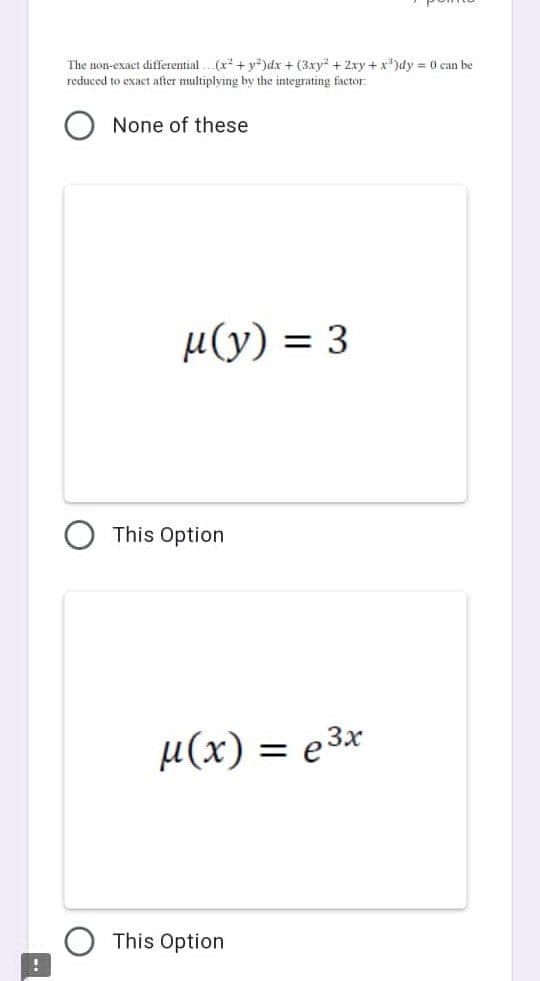 !
The non-exact differential...(x² + y²)dx + (3xy² + 2xy + x³)dy = 0 can be
reduced to exact after multiplying by the integrating factor
None of these
μ(y) = 3
This Option
μ(x) = e3x
This Option