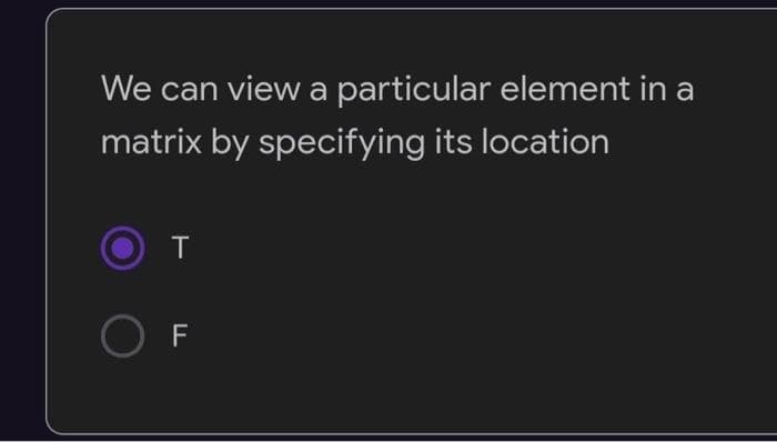 We can view a particular element in a
matrix by specifying its location
T
OF