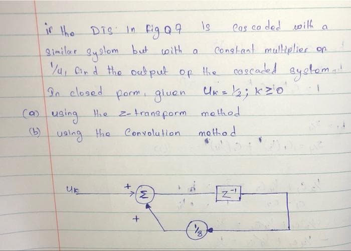 eas co ded oilh a
ir the DIs In Pig Q4
gimilar gyslom but with a
Yu, Cin d the out puk op he cascaded Bystema
In closed porm giuen Uk = 2; kz'o
Conglant muliplier op
(a) using Hie z-trangporm melhod
(b)
ualng he
Convolution
motthod
