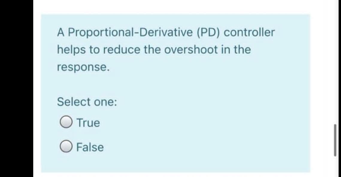 A Proportional-Derivative (PD) controller
helps to reduce the overshoot in the
response.
Select one:
O True
O False
