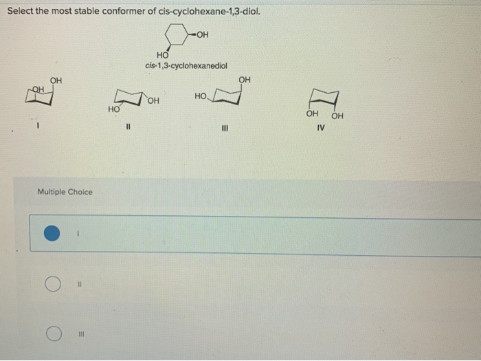 Select the most stable conformer of cis-cyclohexane-1,3-diol.
OH
Multiple Choice
11
III
НО
11
НО
-OH
cis-1,3-cyclohexanediol
OH
НО.
III
OH
OH
IV
OH