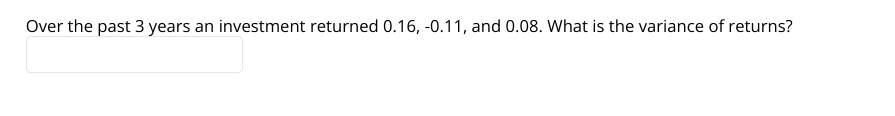 Over the past 3 years an investment returned 0.16, -0.11, and 0.08. What is the variance of returns?