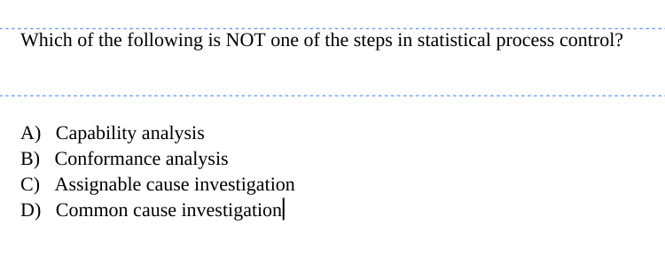 Which of the following is NOT one of the steps in statistical process control?
A) Capability analysis
B) Conformance analysis
C) Assignable cause investigation
D) Common cause investigation