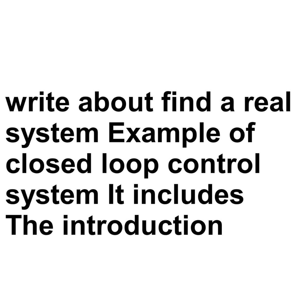 write about find a real
system Example of
closed loop control
system It includes
The introduction
