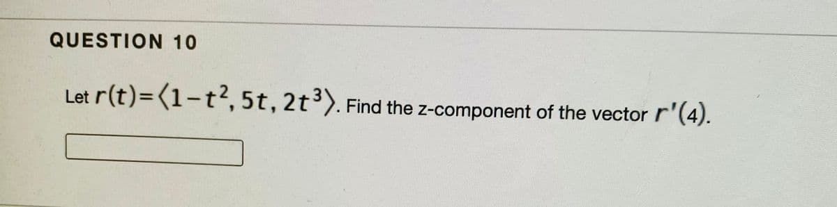 QUESTION 10
Let
r(t)=D(1-t²,5t, 2t3). Find the z-component of the vector r'(4).
