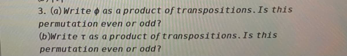 3. (a) Write ø as a product of transpositions.Is this
permutation even or odd?
(b)Write t as a product of transpositions.Is this
permutation even or odd?
