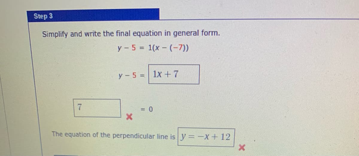 Step 3
Simplify and write the final equation in general form.
y-5= 1(x- (-7))
y-5 =
1x +7
3D0
The equation of the perpendicular line is y =-+12
