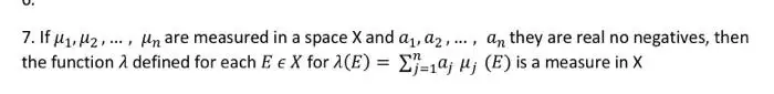 7. If μ₁, M2,..., Un are measured in a space X and a₁, a2, ..., an they are real no negatives, then
the function > defined for each E EX for 1(E) = -19; ; (E) is a measure in X