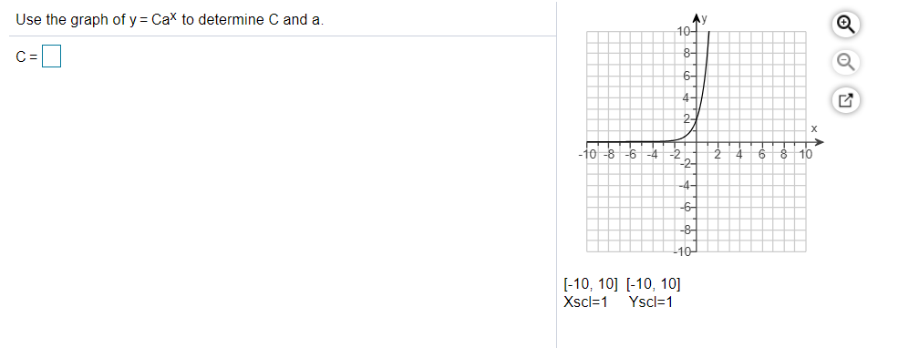 Use the graph of y = Cax to determine C and a.
Ay
10-
C=I
8-
4-
2-
-10-8
-6
-4
10
-2-
-4-
-6-
10-
[-10, 10] [-10, 10]
Xscl=1
Yscl=1
