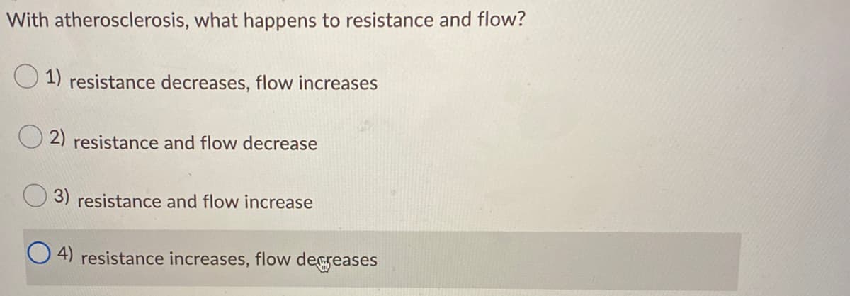 With atherosclerosis, what happens to resistance and flow?
O 1) resistance decreases, flow increases
2) resistance and flow decrease
3) resistance and flow increase
O 4) resistance increases, flow decreases
