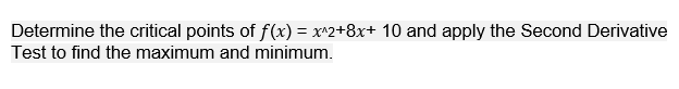 Determine the critical points of f(x) = x^2+8x+ 10 and apply the Second Derivative
Test to find the maximum and minimum.
