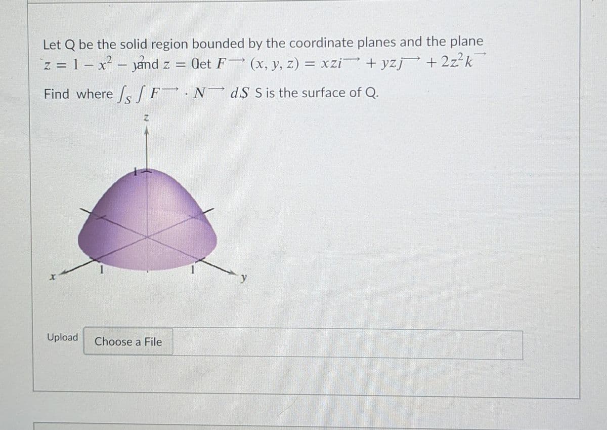 Let Q be the solid region bounded by the coordinate planes and the plane
z = 1 – x² –
jand z = let F (x, y, z) = xzi + yzj +2z k
Find where /. /F·N d$ S is the surface of Q.
y
Upload
Choose a File
