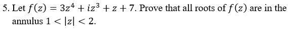 5. Let f(z) = 3z* + iz³ + z + 7. Prove that all roots of f (z) are in the
annulus 1 < |z|< 2.
