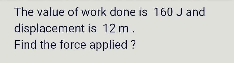 The value of work done is 160 J and
displacement
is 12 m.
Find the force applied ?