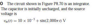 O The circuit shown in Figure P8.70 is an integrator.
The capacitor is initially uncharged, and the source
voltage is
Vin (t) = 10 x 10-3 + sin(2,0007 t) V
