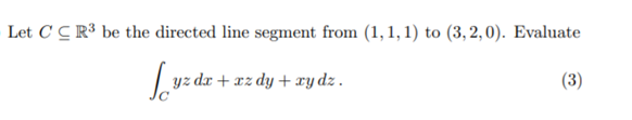 Let C C R³ be the directed line segment from (1, 1, 1) to (3, 2,0). Evaluate
yz dx + xz dy + xy dz.
(3)
