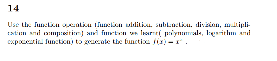 14
Use the function operation (function addition, subtraction, division, multipli-
cation and composition) and function we learnt( polynomials, logarithm and
exponential function) to generate the function f(x) = x² .