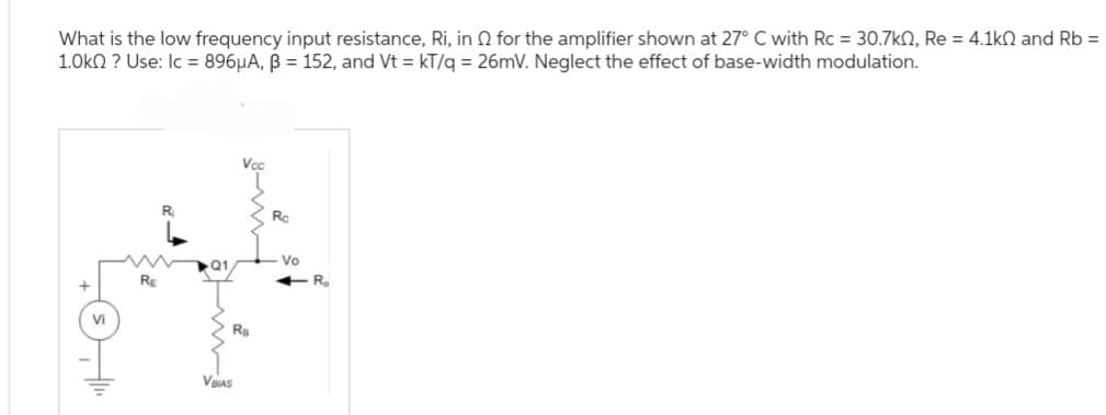 What is the low frequency input resistance, Ri, in for the amplifier shown at 27° C with Rc = 30.7k0, Re = 4.1k0 and Rb =
1.0kQ? Use: Ic = 896μA, B = 152, and Vt = kT/q = 26mV. Neglect the effect of base-width modulation.
Vi
RE
Vcc
Ra
VIAS
Ro
- Vo
R₂