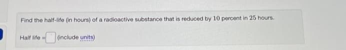 Find the half-life (in hours) of a radioactive substance that is reduced by 10 percent in 25 hours.
Half life= (include units)