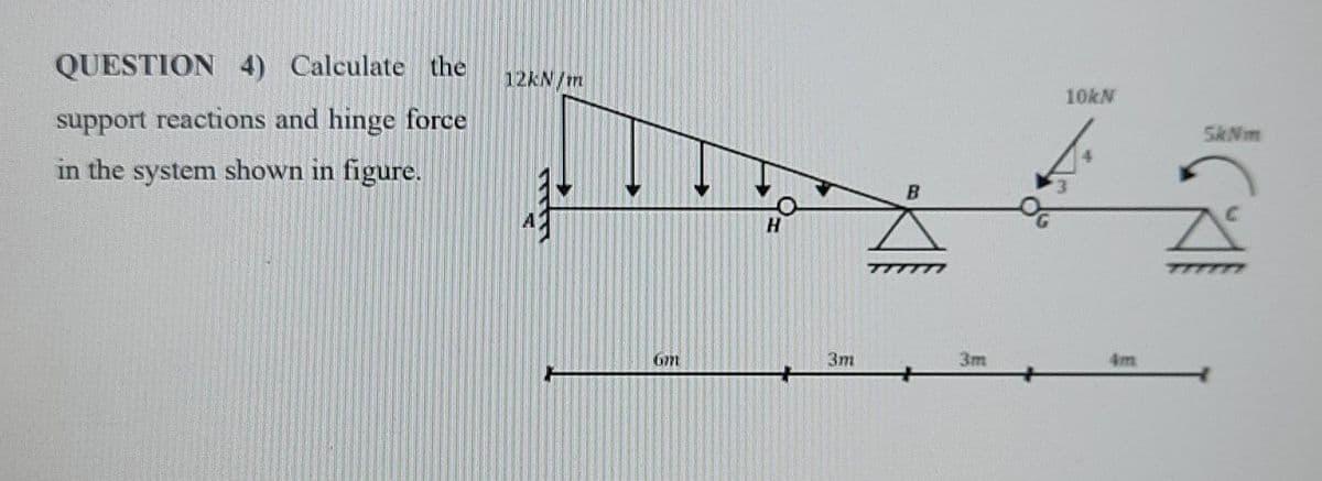 QUESTION 4) Calculate the 12kN/m
support reactions and hinge force
in the system shown in figure.
6771
H
3m
B
3m
OG
10kN
4
5kNm
A