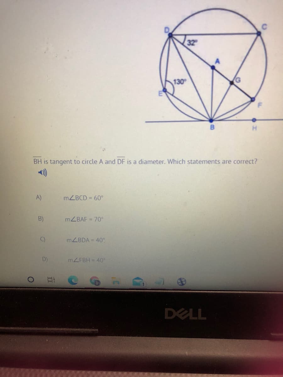 32
130
BH is tangent to circle A and DF is a diameter. Which statements are correct?
)
A)
MZBCD = 60°
B)
MZBAF = 70°
C)
MZBDA = 40
D)
MZFBH = 40°
DELL
