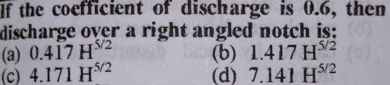 If the coefficient of discharge is 0.6, then
discharge over a right angled notch is:
(a) 0.417 H
(c) 4.171 HS2
5/2
5/2
(b) 1.417 H2
(d) 7.141 HV2
