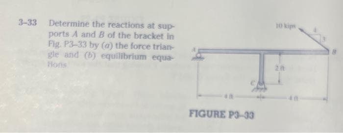 3-33 Determine the reactions at sup-
ports A and B of the bracket in
Fig. P3-33 by (a) the force trian-
gle and (b) equilibrium equa-
Hons
FIGURE P3-33
10 kips