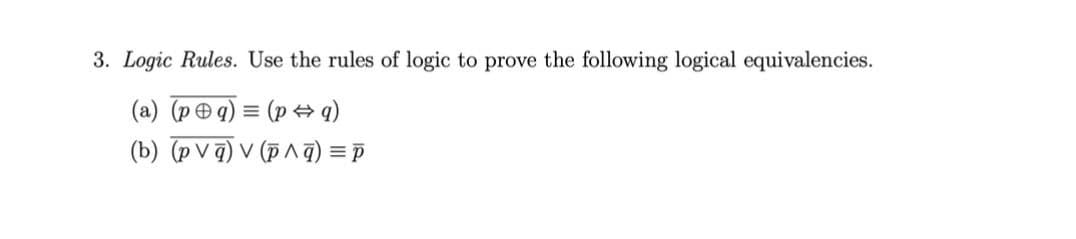 3. Logic Rules. Use the rules of logic to prove the following logical equivalencies.
(a) (peq) =(pq)
(b) (pvq) v (p^q) = p