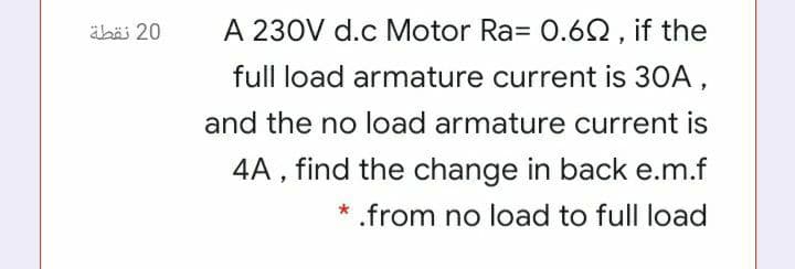 äbäi 20
A 230V d.c Motor Ra= 0.62 , if the
full load armature current is 30A,
and the no load armature current is
4A , find the change in back e.m.f
* .from no load to full load
