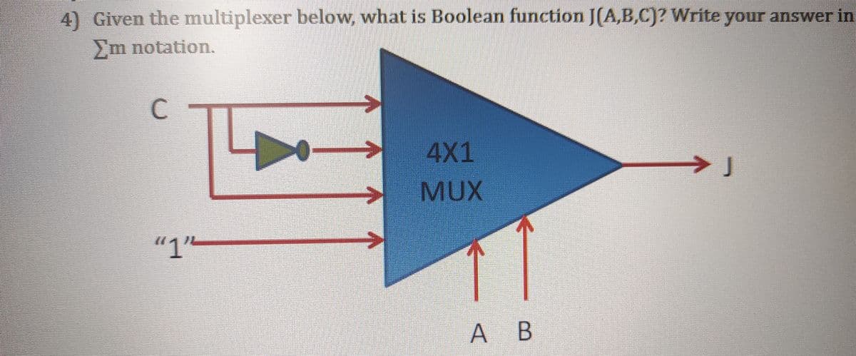 4) Given the multiplexer below, what is Boolean function J(A,B,C)? Write your answer in
Em notation.
C
4X1
>J
MUX
"1"
A
АВ
